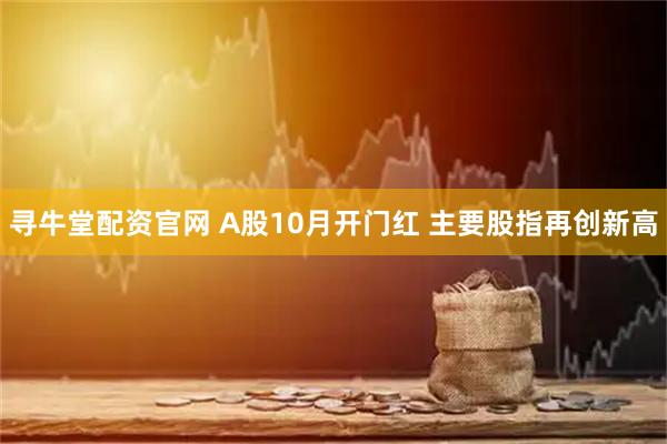 寻牛堂配资官网 A股10月开门红 主要股指再创新高