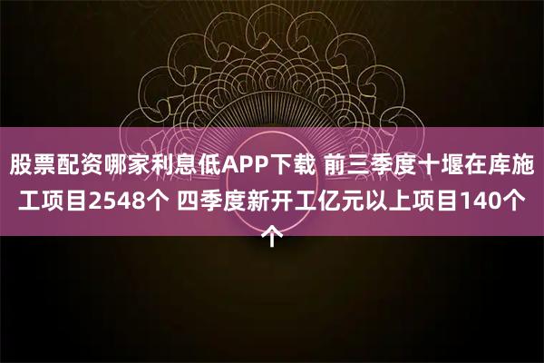 股票配资哪家利息低APP下载 前三季度十堰在库施工项目2548个 四季度新开工亿元以上项目140个