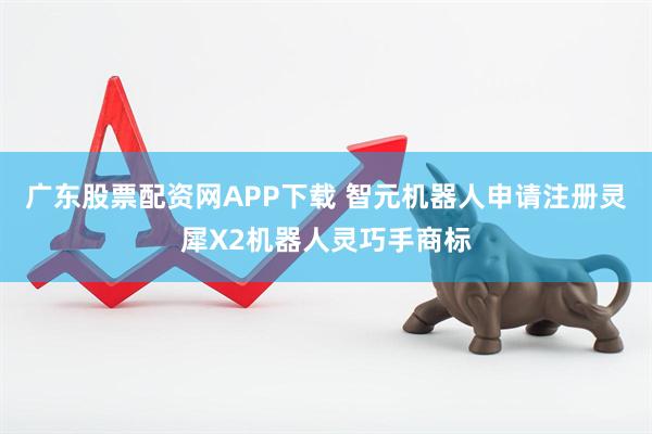 广东股票配资网APP下载 智元机器人申请注册灵犀X2机器人灵巧手商标
