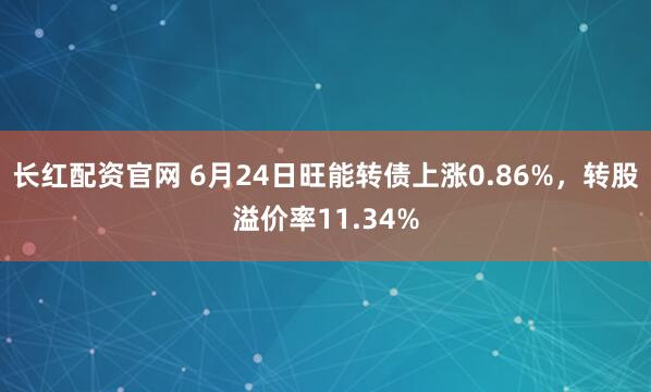 长红配资官网 6月24日旺能转债上涨0.86%，转股溢价率11.34%
