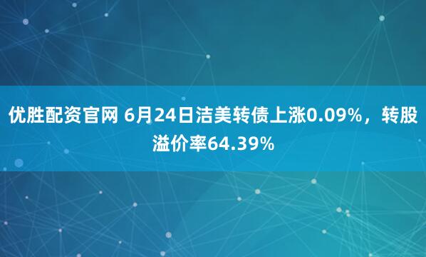 优胜配资官网 6月24日洁美转债上涨0.09%，转股溢价率64.39%