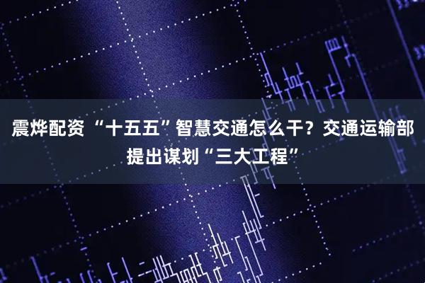 震烨配资 “十五五”智慧交通怎么干？交通运输部提出谋划“三大工程”