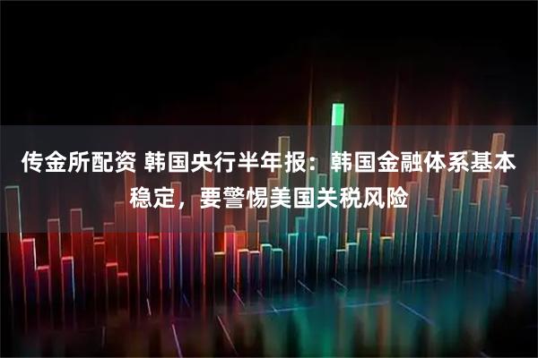 传金所配资 韩国央行半年报：韩国金融体系基本稳定，要警惕美国关税风险