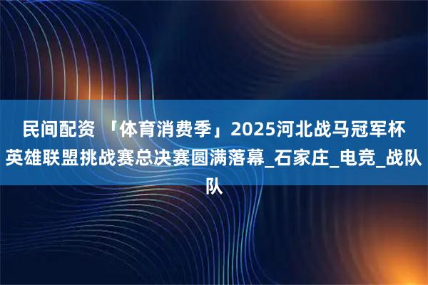 民间配资 「体育消费季」2025河北战马冠军杯英雄联盟挑战赛总决赛圆满落幕_石家庄_电竞_战队