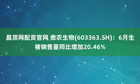 晶顶网配资官网 傲农生物(603363.SH)：6月生猪销售量同比增加20.46%