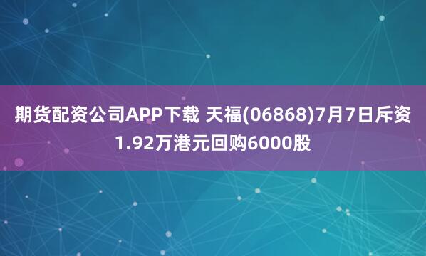 期货配资公司APP下载 天福(06868)7月7日斥资1.92万港元回购6000股