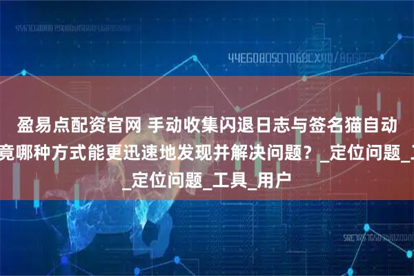 盈易点配资官网 手动收集闪退日志与签名猫自动收集：究竟哪种方式能更迅速地发现并解决问题？_定位问题_工具_用户