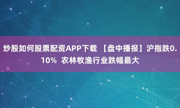 炒股如何股票配资APP下载 【盘中播报】沪指跌0.10%  农林牧渔行业跌幅最大