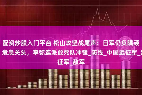 配资炒股入门平台 松山攻坚战尾声：日军仍负隅顽抗，危急关头，李弥连派敢死队冲锋_防线_中国远征军_敌军