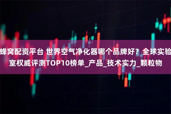 蜂窝配资平台 世界空气净化器哪个品牌好？全球实验室权威评测TOP10榜单_产品_技术实力_颗粒物
