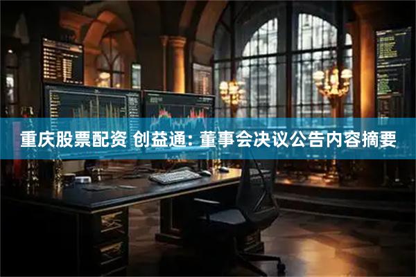 重庆股票配资 创益通: 董事会决议公告内容摘要