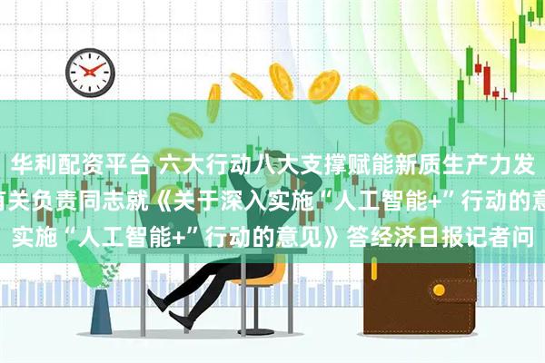 华利配资平台 六大行动八大支撑赋能新质生产力发展 ——国家发展改革委有关负责同志就《关于深入实施“人工智能+”行动的意见》答经济日报记者问