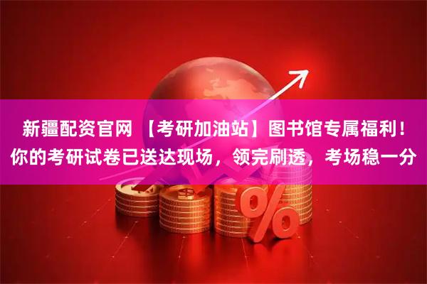 新疆配资官网 【考研加油站】图书馆专属福利！你的考研试卷已送达现场，领完刷透，考场稳一分