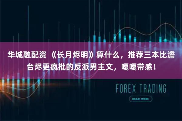 华城融配资 《长月烬明》算什么，推荐三本比澹台烬更疯批的反派男主文，嘎嘎带感！