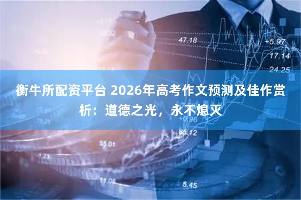 衡牛所配资平台 2026年高考作文预测及佳作赏析：道德之光，永不熄灭