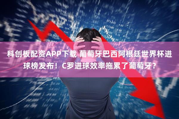 科创板配资APP下载 葡萄牙巴西阿根廷世界杯进球榜发布！C罗进球效率拖累了葡萄牙？