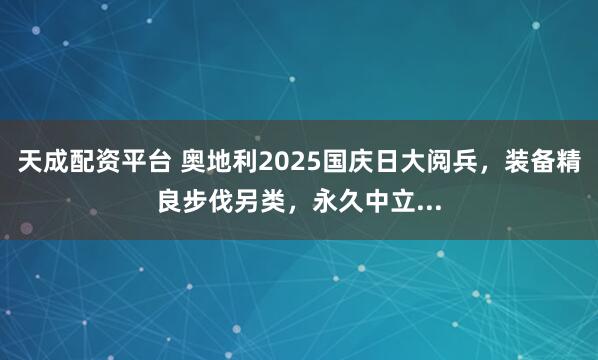 天成配资平台 奥地利2025国庆日大阅兵，装备精良步伐另类，永久中立...