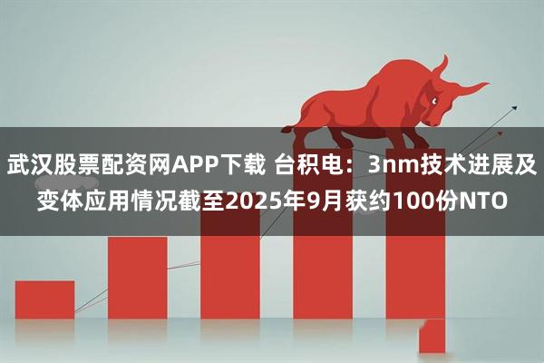 武汉股票配资网APP下载 台积电：3nm技术进展及变体应用情况截至2025年9月获约100份NTO