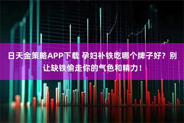 日天金策略APP下载 孕妇补铁吃哪个牌子好？别让缺铁偷走你的气色和精力！