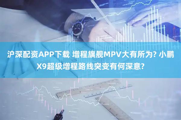沪深配资APP下载 增程旗舰MPV大有所为? 小鹏X9超级增程路线突变有何深意?