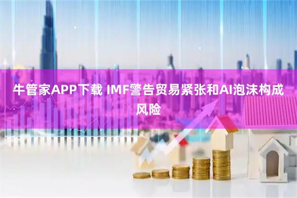 牛管家APP下载 IMF警告贸易紧张和AI泡沫构成风险