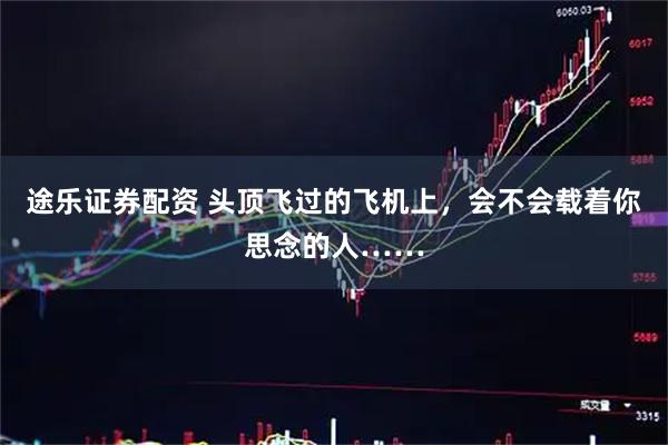 途乐证券配资 头顶飞过的飞机上，会不会载着你思念的人……