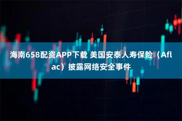 海南658配资APP下载 美国安泰人寿保险（Aflac）披露网络安全事件