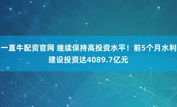 一直牛配资官网 继续保持高投资水平！前5个月水利建设投资达4089.7亿元