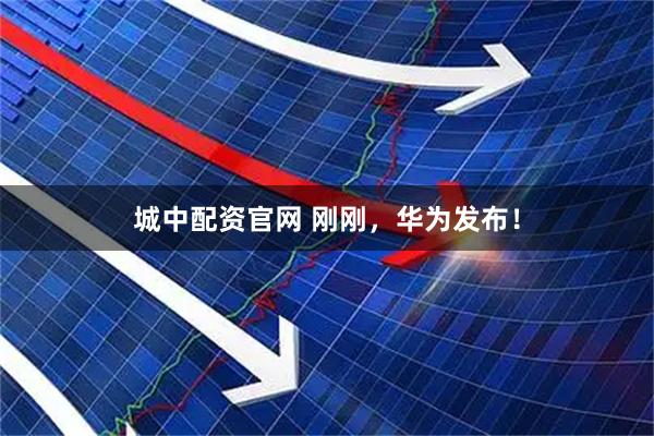 城中配资官网 刚刚，华为发布！