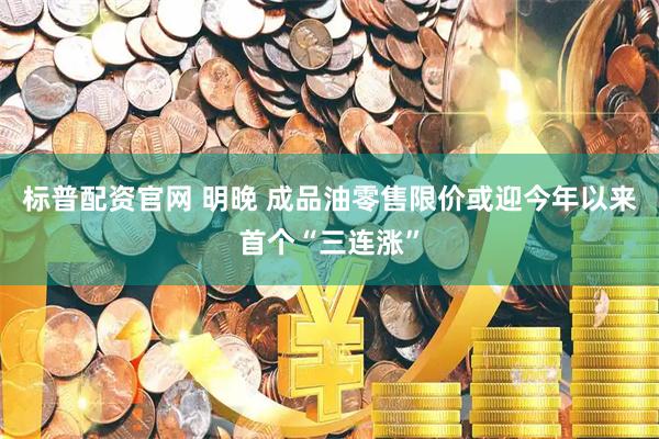 标普配资官网 明晚 成品油零售限价或迎今年以来首个“三连涨”