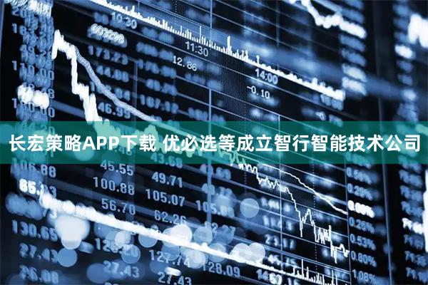 长宏策略APP下载 优必选等成立智行智能技术公司