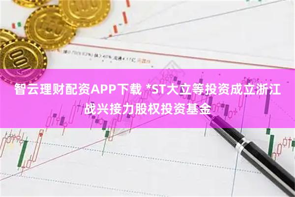 智云理财配资APP下载 *ST大立等投资成立浙江战兴接力股权投资基金