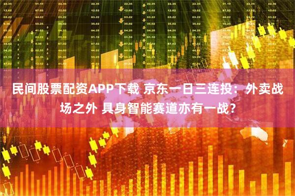 民间股票配资APP下载 京东一日三连投：外卖战场之外 具身智能赛道亦有一战？