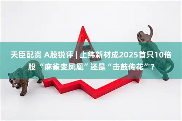 天臣配资 A股锐评 | 上纬新材成2025首只10倍股 “麻雀变凤凰”还是“击鼓传花”？
