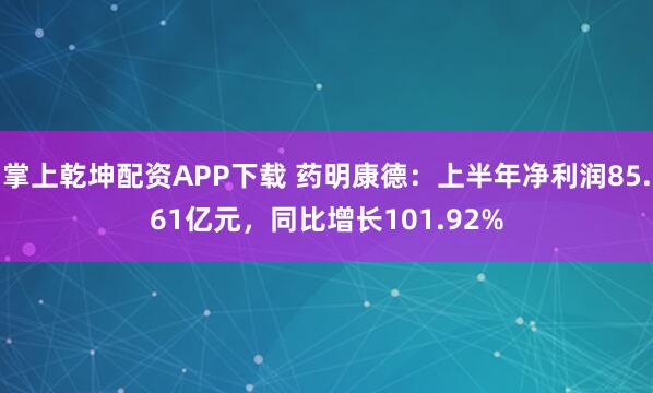 掌上乾坤配资APP下载 药明康德：上半年净利润85.61亿元，同比增长101.92%