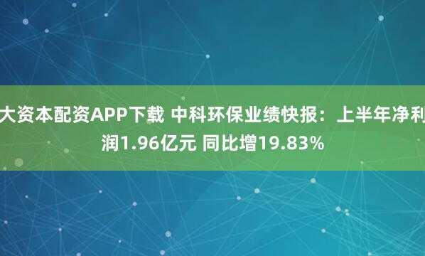 大资本配资APP下载 中科环保业绩快报：上半年净利润1.96亿元 同比增19.83%
