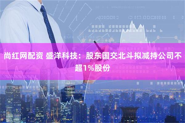 尚红网配资 盛洋科技：股东国交北斗拟减持公司不超1%股份