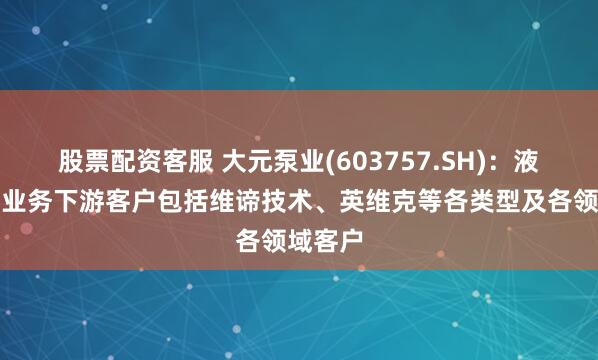 股票配资客服 大元泵业(603757.SH)：液冷温控业务下游客户包括维谛技术、英维克等各类型及各领域客户