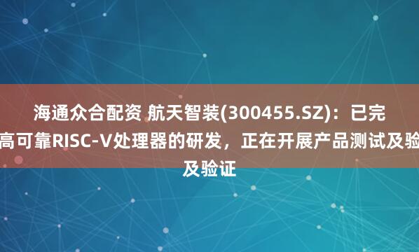 海通众合配资 航天智装(300455.SZ)：已完成高可靠RISC-V处理器的研发，正在开展产品测试及验证
