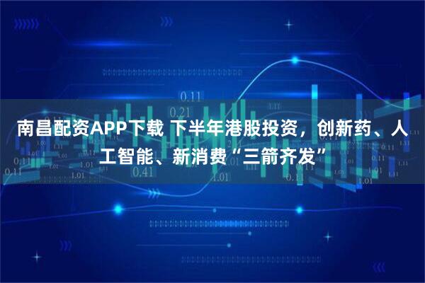 南昌配资APP下载 下半年港股投资，创新药、人工智能、新消费“三箭齐发”