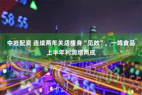 中岩配资 连续两年关店瘦身“见效”，一鸣食品上半年利润增两成