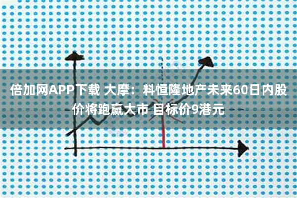 倍加网APP下载 大摩：料恒隆地产未来60日内股价将跑赢大市 目标价9港元