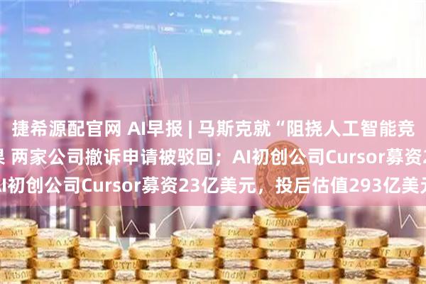 捷希源配官网 AI早报 | 马斯克就“阻挠人工智能竞争”起诉OpenAI和苹果 两家公司撤诉申请被驳回；AI初创公司Cursor募资23亿美元，投后估值293亿美元