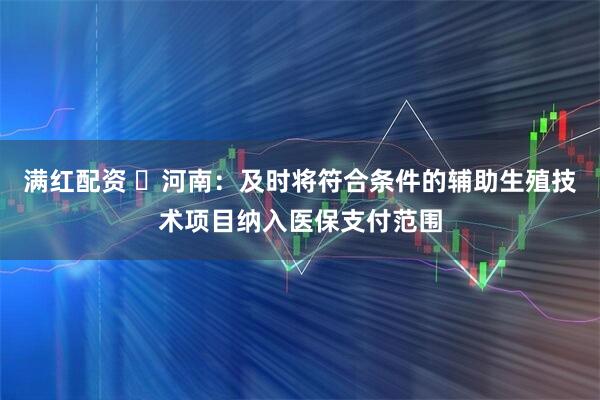 满红配资 ​河南：及时将符合条件的辅助生殖技术项目纳入医保支付范围