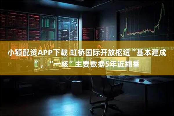 小额配资APP下载 虹桥国际开放枢纽“基本建成”，“一核”主要数据5年近翻番