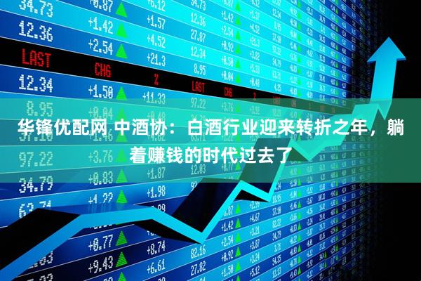华锋优配网 中酒协：白酒行业迎来转折之年，躺着赚钱的时代过去了