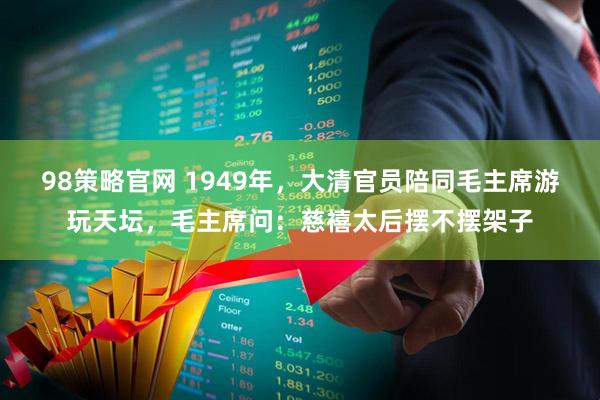 98策略官网 1949年，大清官员陪同毛主席游玩天坛，毛主席问：慈禧太后摆不摆架子